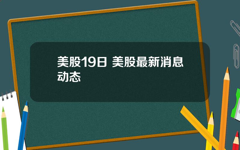 美股19日 美股最新消息动态